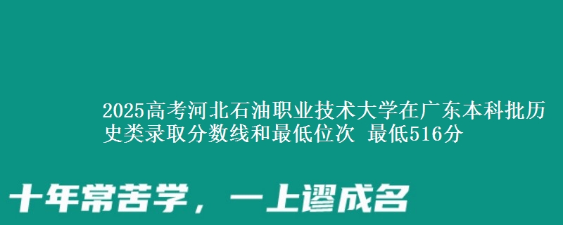 2025年河北石油职业技术大学在广东历史类录取分数线和最低位次 最低516分