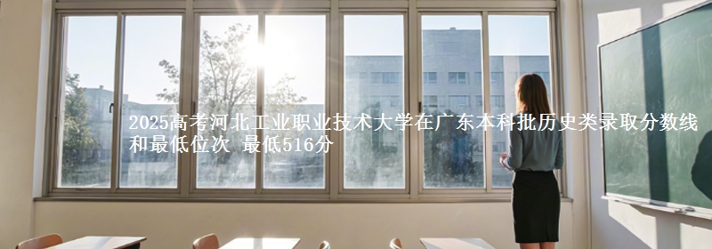 2025年河北工业职业技术大学在广东历史类录取分数线和最低位次 最低516分