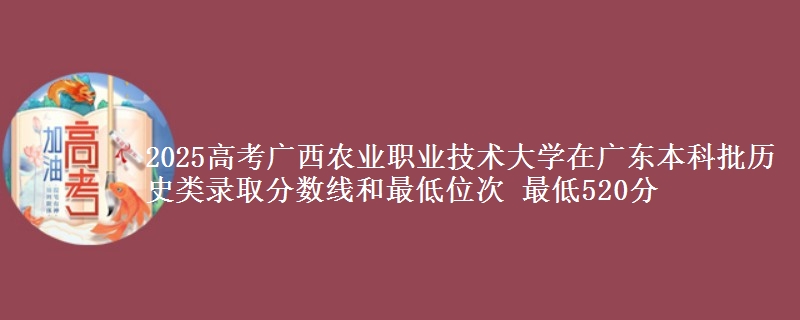 2025年广西农业职业技术大学在广东历史类录取分数线和最低位次 最低520分