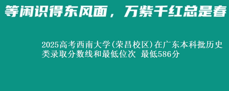 2025年西南大学(荣昌校区)在广东历史类录取分数线和最低位次 最低586分