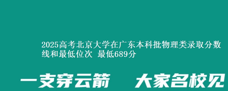 2025年北京大学在广东物理类录取分数线和最低位次 最低689分