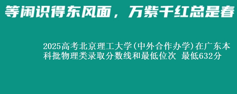 2025年北京理工大学(中外合作办学)在广东物理类录取分数线和最低位次 最低632分