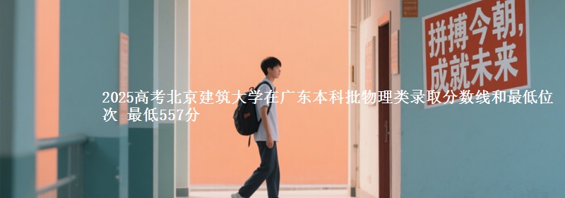 2025年北京建筑大学在广东物理类录取分数线和最低位次 最低557分
