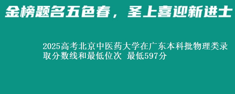 2025年北京中医药大学在广东物理类录取分数线和最低位次 最低597分