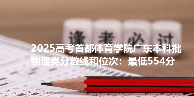 2025高考首都体育学院广东本科批物理类分数线和位次:最低554分