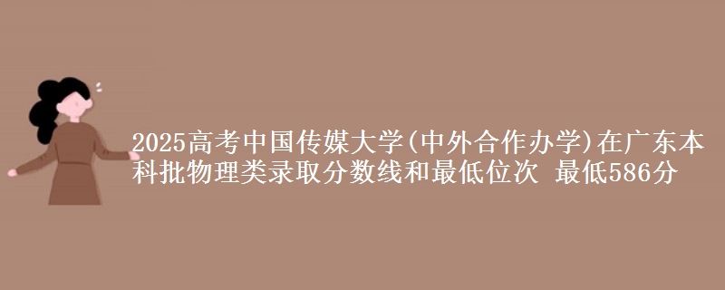 2025年中国传媒大学(中外合作办学)在广东物理类录取分数线和最低位次 最低586分