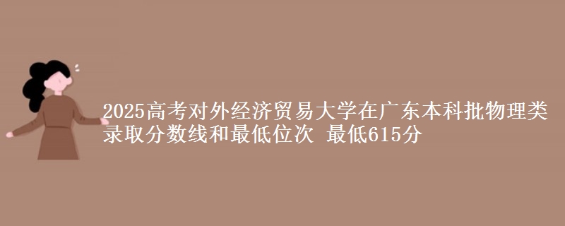 2025年对外经济贸易大学在广东物理类录取分数线和最低位次 最低615分