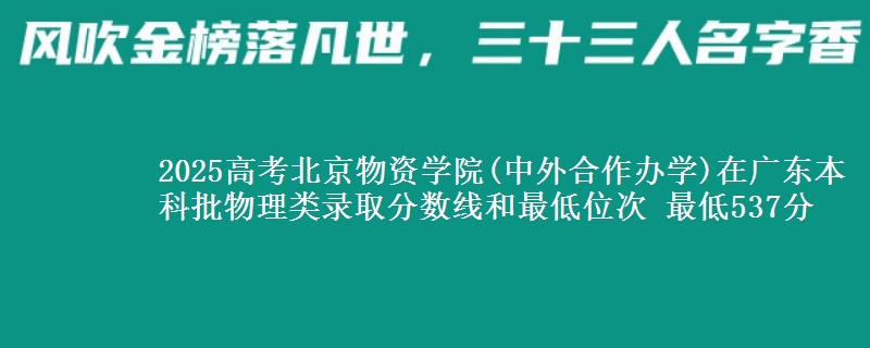2025年北京物资学院(中外合作办学)在广东物理类录取分数线和最低位次 最低537分