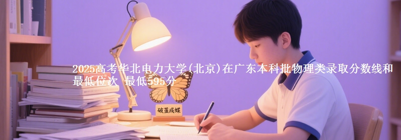 2025年华北电力大学(北京)在广东物理类录取分数线和最低位次 最低595分