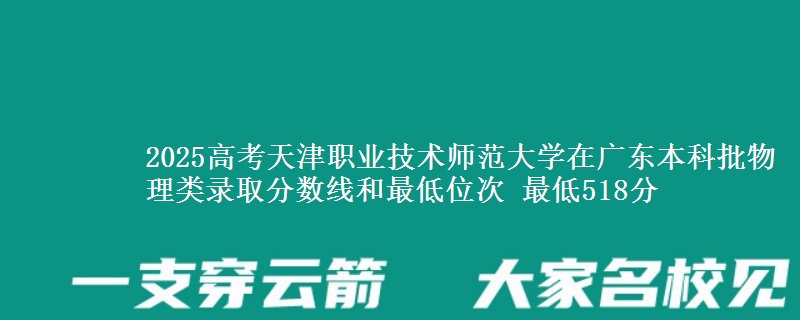 2025年天津职业技术师范大学在广东物理类录取分数线和最低位次 最低518分