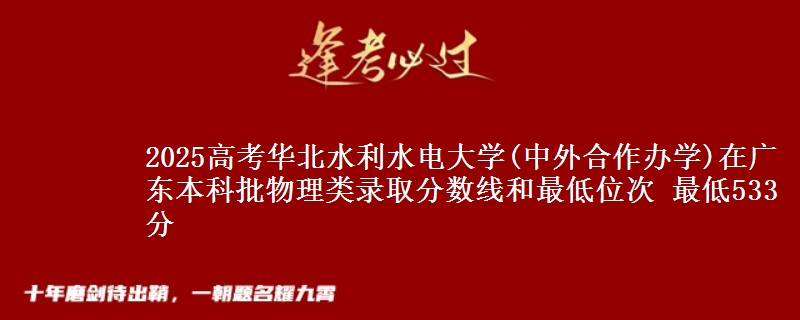 2025年华北水利水电大学(中外合作办学)在广东物理类录取分数线和最低位次 最低533分