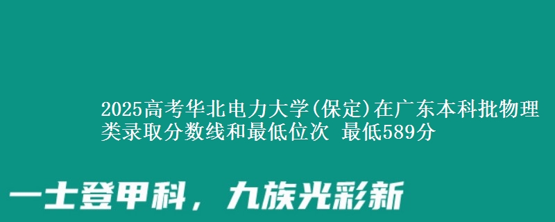 2025年华北电力大学(保定)在广东物理类录取分数线和最低位次 最低589分