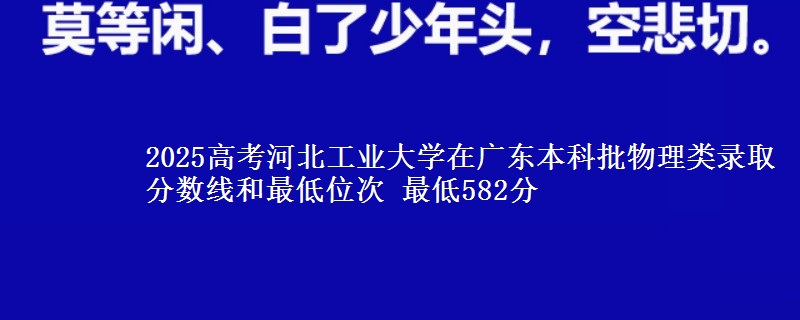 2025年河北工业大学在广东物理类录取分数线和最低位次 最低582分