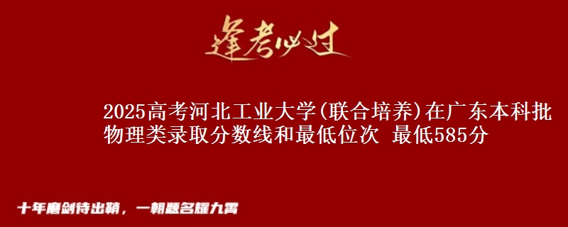2025年河北工业大学(联合培养)在广东物理类录取分数线和最低位次 最低585分