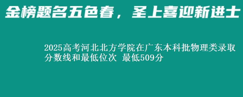 2025年河北北方学院在广东物理类录取分数线和最低位次 最低509分
