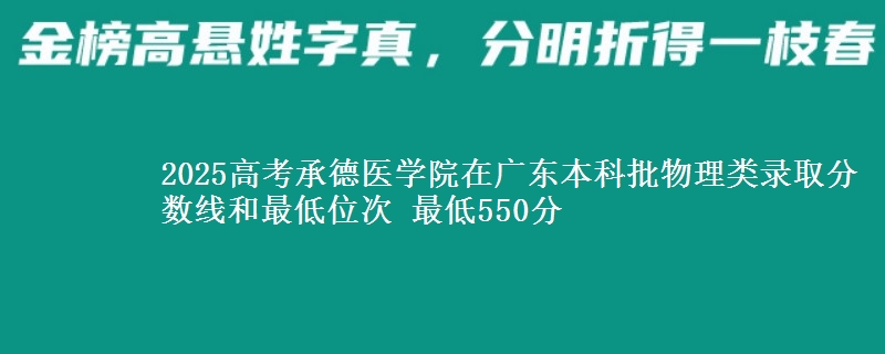 2025年承德医学院在广东物理类录取分数线和最低位次 最低550分