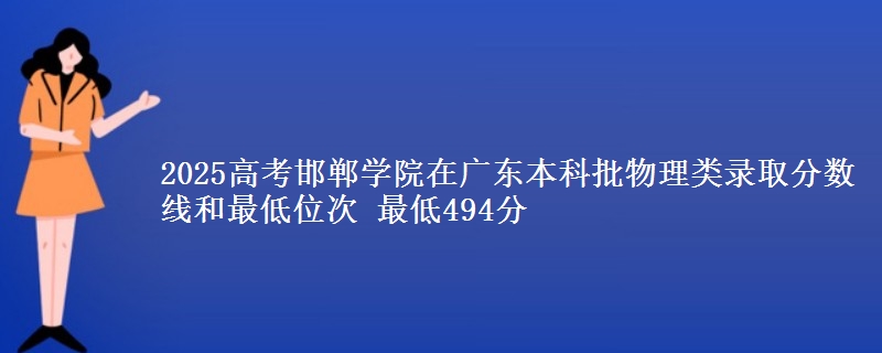 2025年邯郸学院在广东物理类录取分数线和最低位次 最低494分