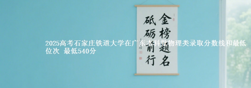 2025年石家庄铁道大学在广东物理类录取分数线和最低位次 最低540分