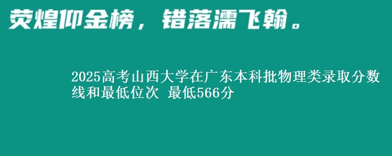 2025年山西大学在广东物理类录取分数线和最低位次 最低566分