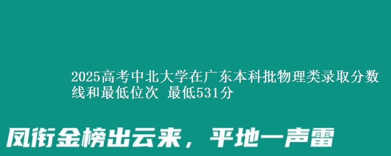 2025年中北大学在广东物理类录取分数线和最低位次 最低531分