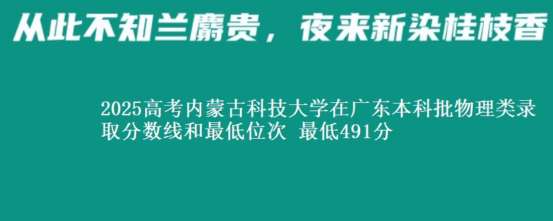 2025年内蒙古科技大学在广东物理类录取分数线和最低位次 最低491分