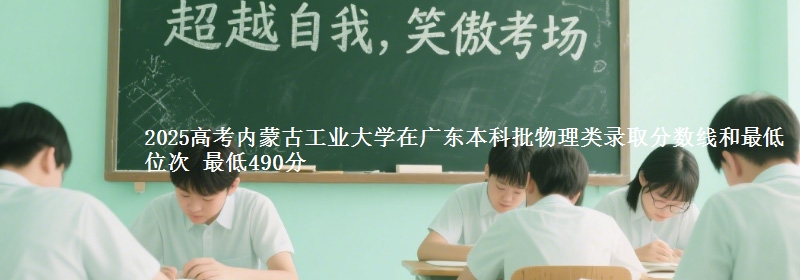 2025年内蒙古工业大学在广东物理类录取分数线和最低位次 最低490分