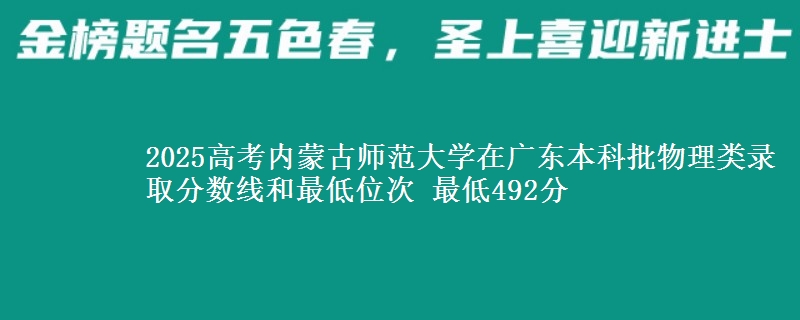 2025年内蒙古师范大学在广东物理类录取分数线和最低位次 最低492分