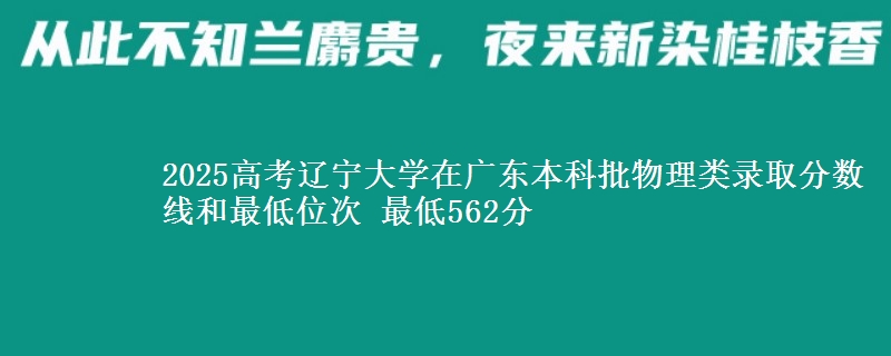 2025年辽宁大学在广东物理类录取分数线和最低位次 最低562分