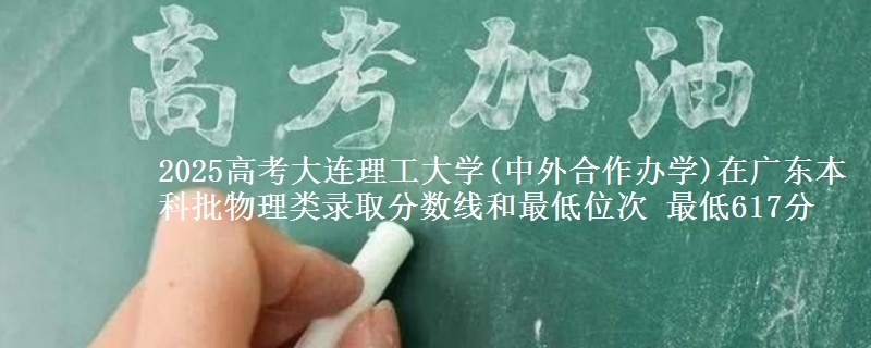 2025年大连理工大学(中外合作办学)在广东物理类录取分数线和最低位次 最低617分