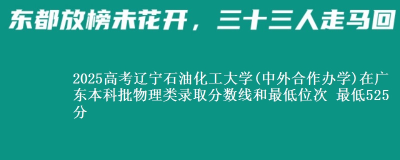 2025年辽宁石油化工大学(中外合作办学)在广东物理类录取分数线和最低位次 最低525分