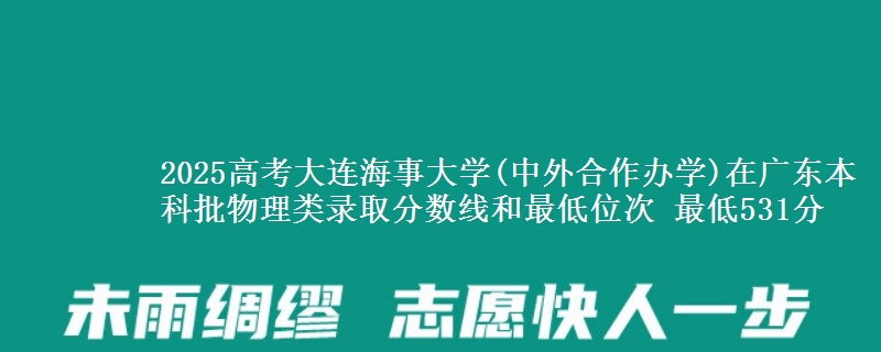 2025年大连海事大学(中外合作办学)在广东物理类录取分数线和最低位次 最低531分