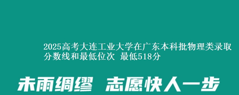 2025年大连工业大学在广东物理类录取分数线和最低位次 最低518分