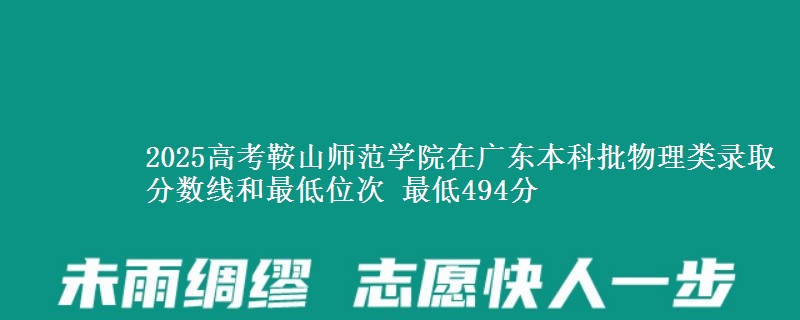2025年鞍山师范学院在广东物理类录取分数线和最低位次 最低494分