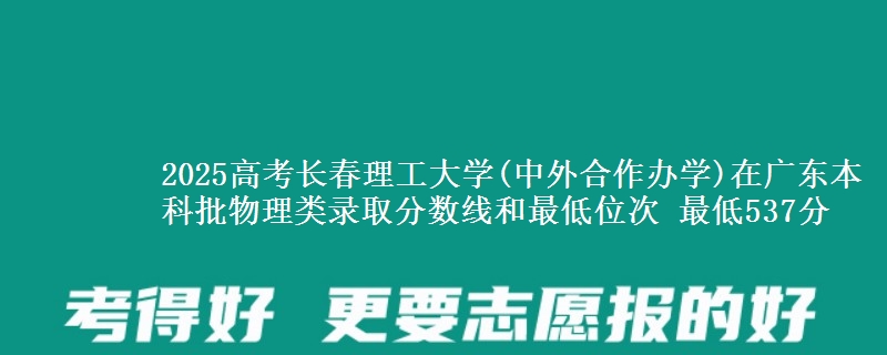 2025年长春理工大学(中外合作办学)在广东物理类录取分数线和最低位次 最低537分