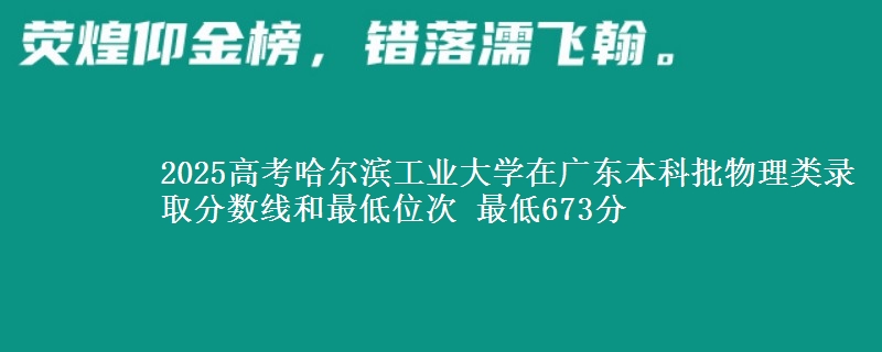 2025年哈尔滨工业大学在广东物理类录取分数线和最低位次 最低673分
