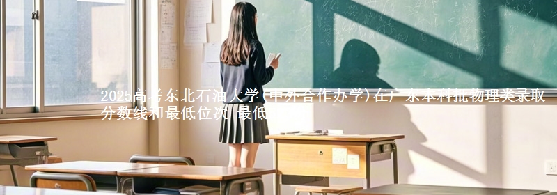 2025年东北石油大学(中外合作办学)在广东物理类录取分数线和最低位次 最低523分