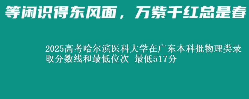 2025年哈尔滨医科大学在广东物理类录取分数线和最低位次 最低517分