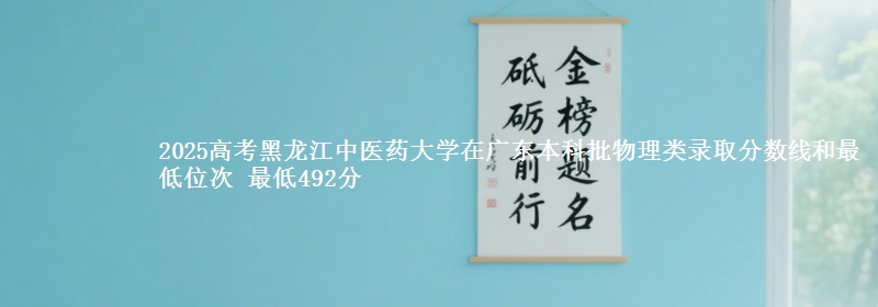 2025年黑龙江中医药大学在广东物理类录取分数线和最低位次 最低492分