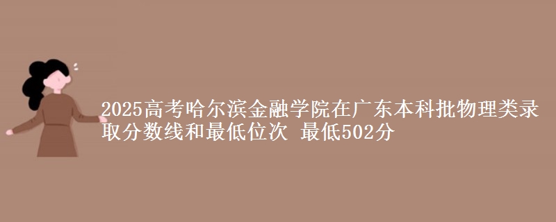 2025年哈尔滨金融学院在广东物理类录取分数线和最低位次 最低502分