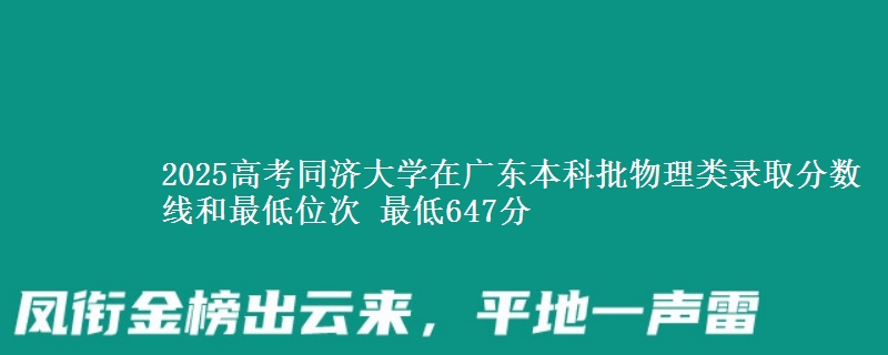 2025年同济大学在广东物理类录取分数线和最低位次 最低647分