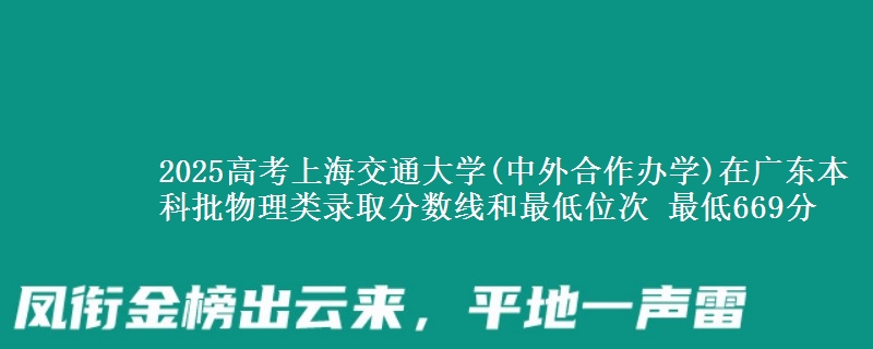 2025年上海交通大学(中外合作办学)在广东物理类录取分数线和最低位次 最低669分