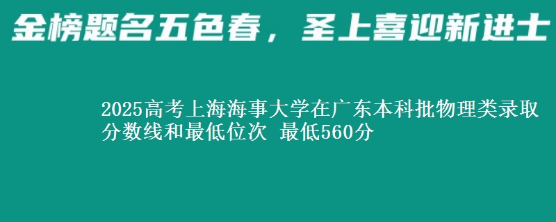 2025年上海海事大学在广东物理类录取分数线和最低位次 最低560分