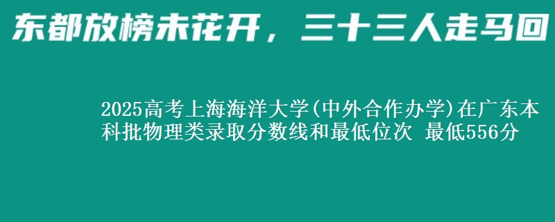 2025年上海海洋大学(中外合作办学)在广东物理类录取分数线和最低位次 最低556分