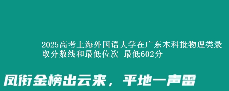 2025年上海外国语大学在广东物理类录取分数线和最低位次 最低602分