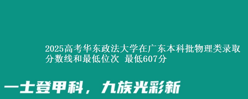 2025年华东政法大学在广东物理类录取分数线和最低位次 最低607分