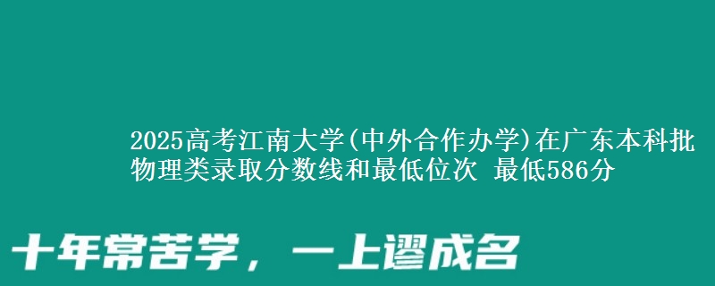 2025年江南大学(中外合作办学)在广东物理类录取分数线和最低位次 最低586分