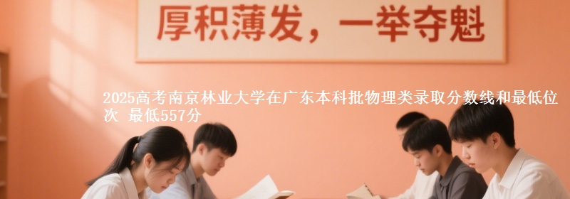 2025年南京林业大学在广东物理类录取分数线和最低位次 最低557分