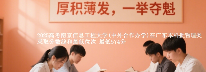 2025年南京信息工程大学(中外合作办学)在广东物理类录取分数线和最低位次 最低574分