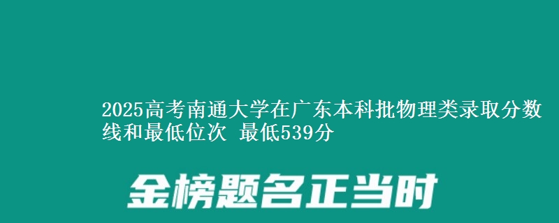 2025年南通大学在广东物理类录取分数线和最低位次 最低539分