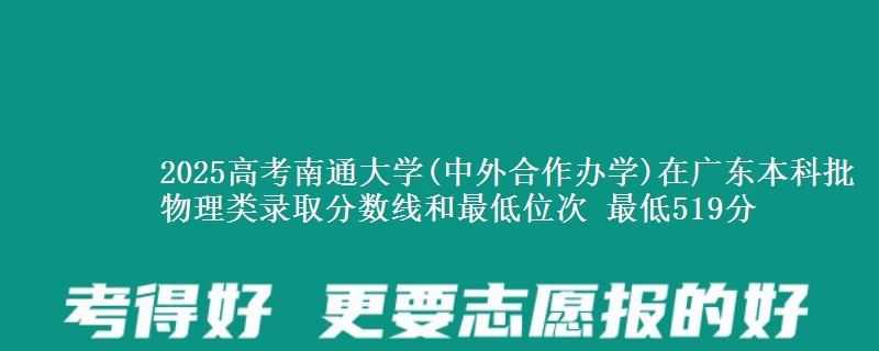 2025年南通大学(中外合作办学)在广东物理类录取分数线和最低位次 最低519分